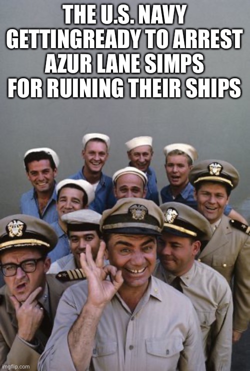 McHale's Navy | THE U.S. NAVY GETTINGREADY TO ARREST AZUR LANE SIMPS FOR RUINING THEIR SHIPS | image tagged in mchale's navy | made w/ Imgflip meme maker