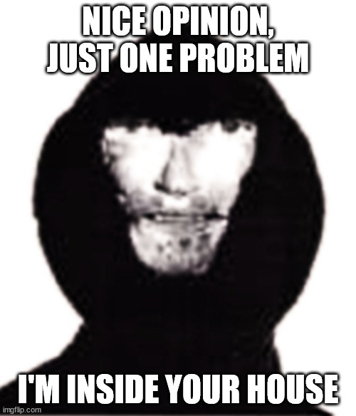 An intruder | NICE OPINION, JUST ONE PROBLEM; I'M INSIDE YOUR HOUSE | image tagged in an intruder | made w/ Imgflip meme maker