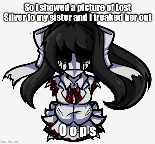 Monikrome | So i showed a picture of Lost Silver to my sister and I freaked her out; O o p s | image tagged in monikrome | made w/ Imgflip meme maker