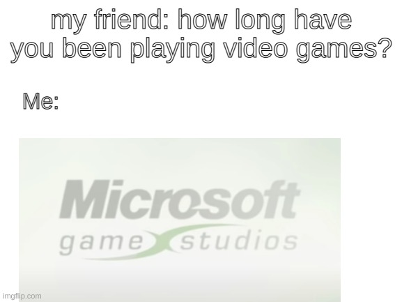 Anyone remember? | my friend: how long have you been playing video games? Me: | image tagged in nostalgia,video games | made w/ Imgflip meme maker