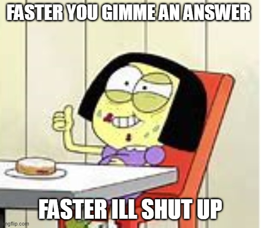 Tilly's Sanity Broken | FASTER YOU GIMME AN ANSWER; FASTER ILL SHUT UP | made w/ Imgflip meme maker