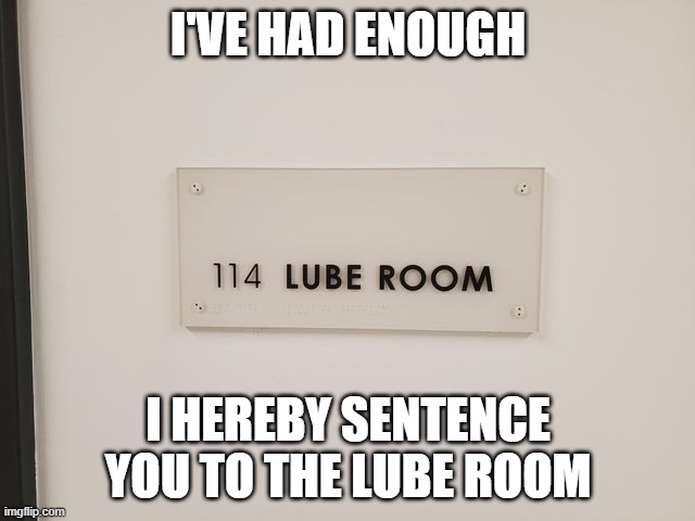 I'VE HAD ENOUGH; I HEREBY SENTENCE YOU TO THE LUBE ROOM | made w/ Imgflip meme maker
