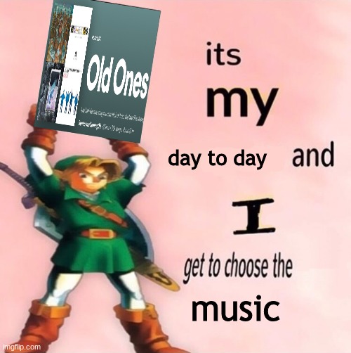 It's my ... and I get to choose the ... | day to day; music | image tagged in it's my and i get to choose the | made w/ Imgflip meme maker