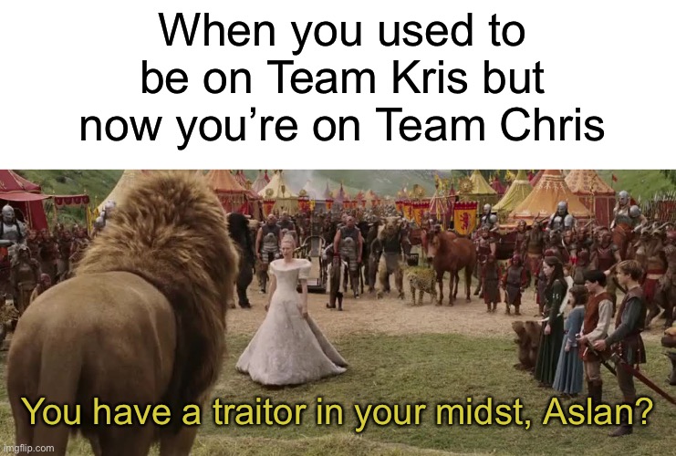 Only The Chosen fans will get it. (FOR DURBANIA!!!!!!!!!!!!!) | When you used to be on Team Kris but now you’re on Team Chris; You have a traitor in your midst, Aslan? | image tagged in blank white template,jadis | made w/ Imgflip meme maker