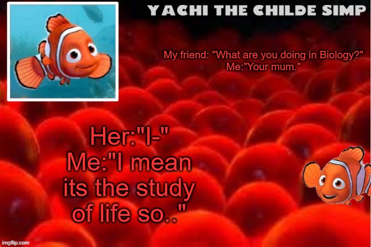 Yachi's baby nemo temp | Her:"I-"
Me:"I mean its the study of life so.."; My friend: "What are you doing in Biology?"
Me:"Your mum." | image tagged in yachi's baby nemo temp | made w/ Imgflip meme maker