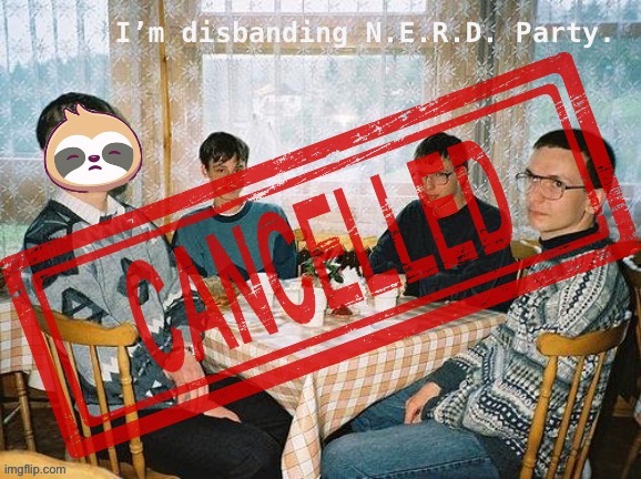 Nerd Party disbanded | image tagged in nerd party disbanded | made w/ Imgflip meme maker