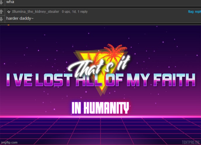 image tagged in that's it i've lost all of my faith in humanity | made w/ Imgflip meme maker