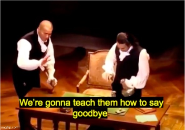 We're gonna teach them how to say goodbye Hamilton | image tagged in we're gonna teach them how to say goodbye hamilton | made w/ Imgflip meme maker