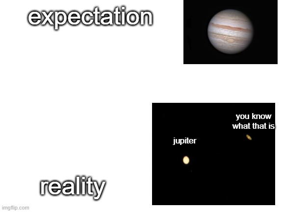 i just relized this i got a telescope from my dad | expectation; you know what that is; jupiter; reality | image tagged in blank white template,memes | made w/ Imgflip meme maker