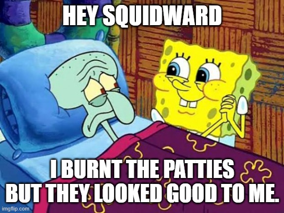 Me when I take care of my friend. | HEY SQUIDWARD; I BURNT THE PATTIES BUT THEY LOOKED GOOD TO ME. | image tagged in squidward,funny memes | made w/ Imgflip meme maker