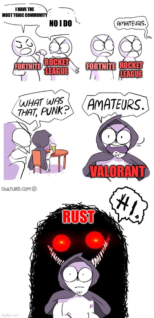 Never played Rust but I have heard from many friends that it is incredibly toxic | I HAVE THE MOST TOXIC COMMUNITY; NO I DO; ROCKET LEAGUE; FORTNITE; ROCKET LEAGUE; FORTNITE; VALORANT; RUST | image tagged in amateurs 3 0,toxic | made w/ Imgflip meme maker