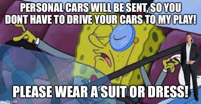 spongebob monocle | PERSONAL CARS WILL BE SENT, SO YOU DONT HAVE TO DRIVE YOUR CARS TO MY PLAY! PLEASE WEAR A SUIT OR DRESS! | image tagged in spongebob monocle | made w/ Imgflip meme maker