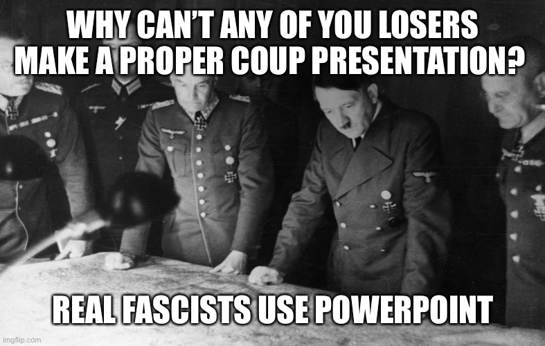 Hitler Map | WHY CAN’T ANY OF YOU LOSERS MAKE A PROPER COUP PRESENTATION? REAL FASCISTS USE POWERPOINT | image tagged in hitler map | made w/ Imgflip meme maker