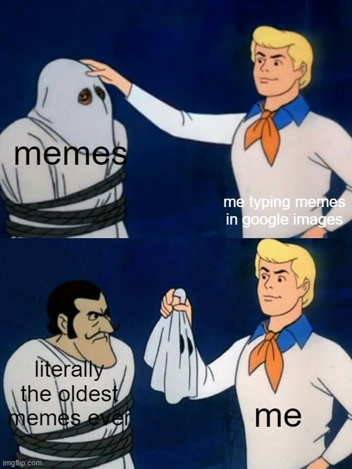 i'm serious go to google images and type memes it's all old memes | memes; me typing memes in google images; literally the oldest memes ever; me | image tagged in scooby doo mask reveal,memes | made w/ Imgflip meme maker