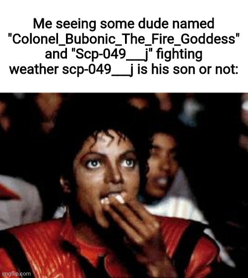 I forgot in whixh stream ?? | Me seeing some dude named "Colonel_Bubonic_The_Fire_Goddess" and "Scp-049___j" fighting weather scp-049___j is his son or not: | image tagged in michael jackson eating popcorn | made w/ Imgflip meme maker