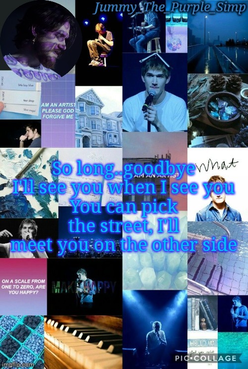Jummy's second Bo Burnham temp by Sayori | So long..goodbye
I'll see you when I see you
You can pick the street, I'll meet you on the other side | image tagged in jummy's second bo burnham temp by sayori | made w/ Imgflip meme maker