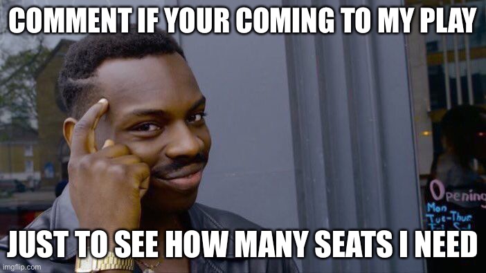 Roll Safe Think About It Meme | COMMENT IF YOUR COMING TO MY PLAY; JUST TO SEE HOW MANY SEATS I NEED | image tagged in memes,roll safe think about it | made w/ Imgflip meme maker