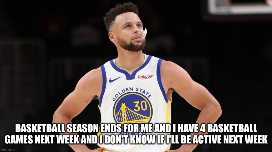 BASKETBALL SEASON ENDS FOR ME AND I HAVE 4 BASKETBALL GAMES NEXT WEEK AND I DON'T KNOW IF I'LL BE ACTIVE NEXT WEEK | made w/ Imgflip meme maker