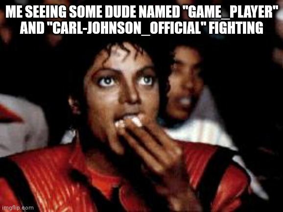 michael jackson eating popcorn | ME SEEING SOME DUDE NAMED "GAME_PLAYER" AND "CARL-JOHNSON_OFFICIAL" FIGHTING | image tagged in michael jackson eating popcorn | made w/ Imgflip meme maker