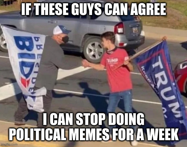Agreement | IF THESE GUYS CAN AGREE; I CAN STOP DOING POLITICAL MEMES FOR A WEEK | image tagged in agreement | made w/ Imgflip meme maker