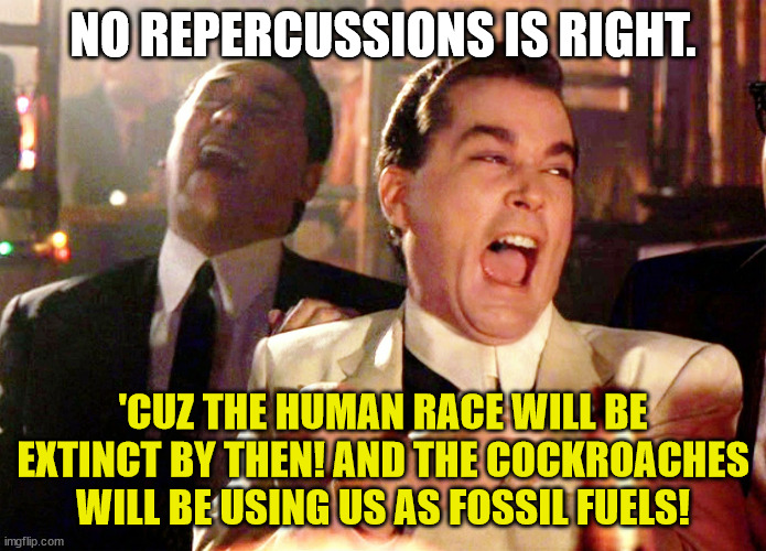 Good Fellas Hilarious Meme | NO REPERCUSSIONS IS RIGHT. 'CUZ THE HUMAN RACE WILL BE EXTINCT BY THEN! AND THE COCKROACHES WILL BE USING US AS FOSSIL FUELS! | image tagged in memes,good fellas hilarious | made w/ Imgflip meme maker