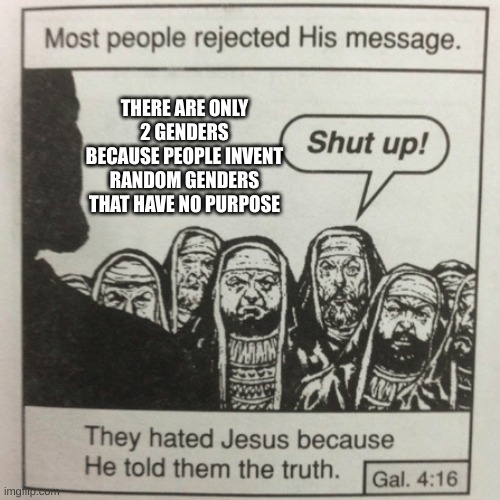 They hated jesus because he told them the truth | THERE ARE ONLY 2 GENDERS BECAUSE PEOPLE INVENT RANDOM GENDERS THAT HAVE NO PURPOSE | image tagged in they hated jesus because he told them the truth | made w/ Imgflip meme maker
