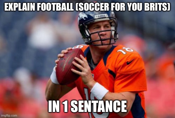 Manning Broncos | EXPLAIN FOOTBALL (SOCCER FOR YOU BRITS); IN 1 SENTANCE | image tagged in memes,manning broncos | made w/ Imgflip meme maker