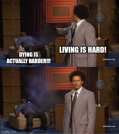 Living is hard | LIVING IS HARD! DYING IS ACTUALLY HARDER!!! | image tagged in memes,who killed hannibal | made w/ Imgflip meme maker