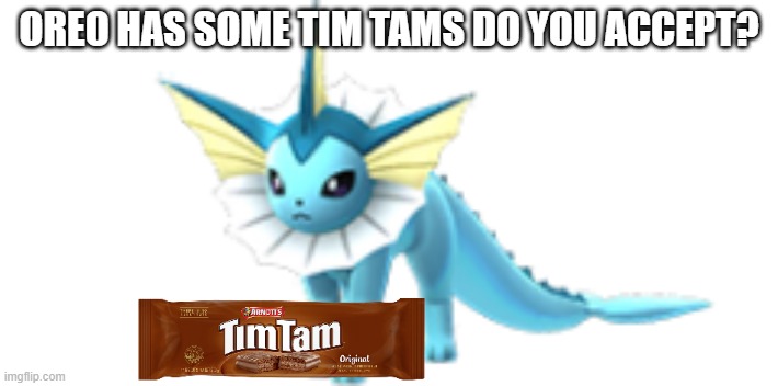 a gift from australia | OREO HAS SOME TIM TAMS DO YOU ACCEPT? | image tagged in vaporeon | made w/ Imgflip meme maker