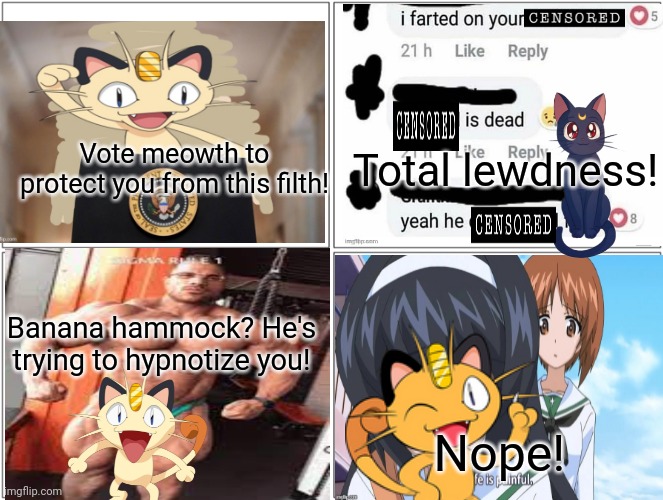 He will protect us from the lewd | Vote meowth to protect you from this filth! Total lewdness! Banana hammock? He's trying to hypnotize you! Nope! | image tagged in memes,blank comic panel 2x2,vote,moewth | made w/ Imgflip meme maker
