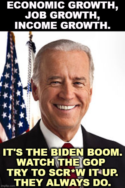 Republicans want you miserable so you won't mind if they steal elections for the rest of your life. | ECONOMIC GROWTH,
JOB GROWTH,
INCOME GROWTH. IT'S THE BIDEN BOOM.
WATCH THE GOP 
TRY TO SCR*W IT UP.
THEY ALWAYS DO. | image tagged in memes,joe biden,boom,republicans,incompetence,revolution | made w/ Imgflip meme maker
