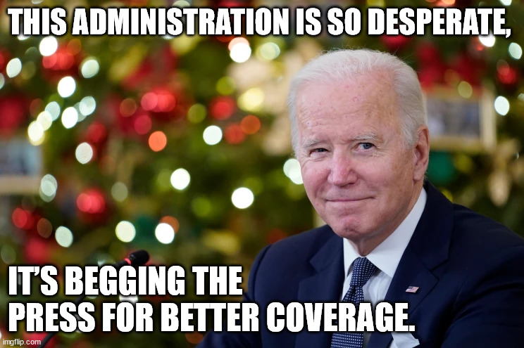 The administration is so desperate, it’s begging the press for better coverage. | THIS ADMINISTRATION IS SO DESPERATE, IT’S BEGGING THE PRESS FOR BETTER COVERAGE. | image tagged in joe biden christmas,joe biden | made w/ Imgflip meme maker