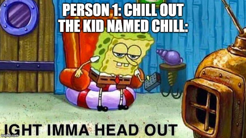 Aight ima head out | PERSON 1: CHILL OUT
THE KID NAMED CHILL: | image tagged in aight ima head out | made w/ Imgflip meme maker