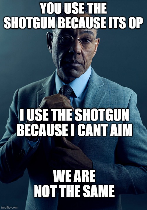 yup | YOU USE THE SHOTGUN BECAUSE ITS OP; I USE THE SHOTGUN BECAUSE I CANT AIM; WE ARE NOT THE SAME | image tagged in gus fring we are not the same | made w/ Imgflip meme maker