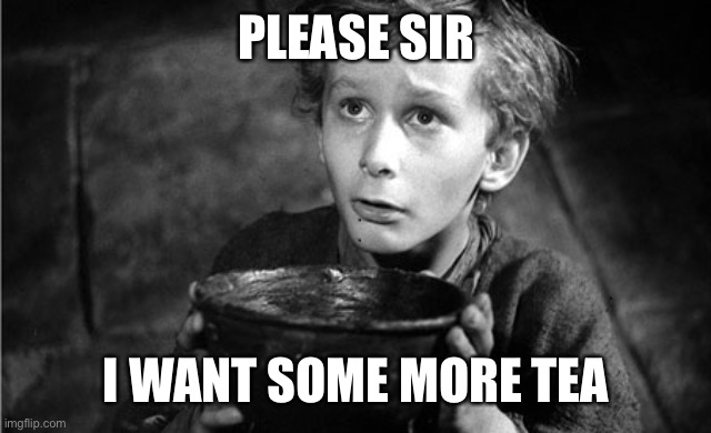Please sir I want some more tea | PLEASE SIR; I WANT SOME MORE TEA | image tagged in please sir | made w/ Imgflip meme maker