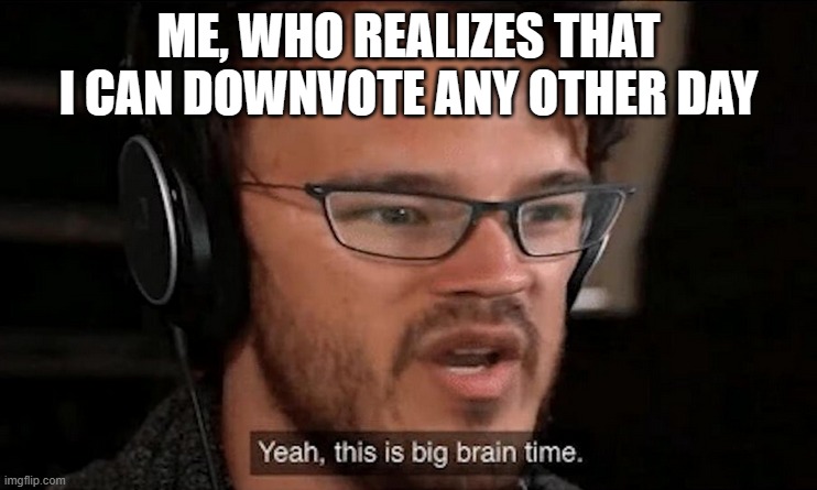 Big Brain Time | ME, WHO REALIZES THAT I CAN DOWNVOTE ANY OTHER DAY | image tagged in big brain time | made w/ Imgflip meme maker