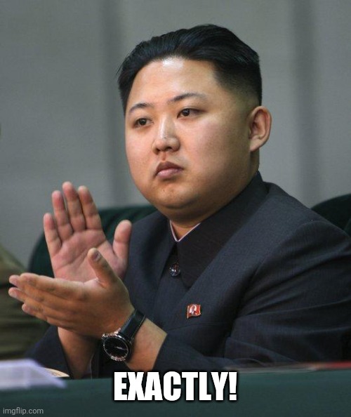 Kim Jong Un | EXACTLY! | image tagged in kim jong un | made w/ Imgflip meme maker
