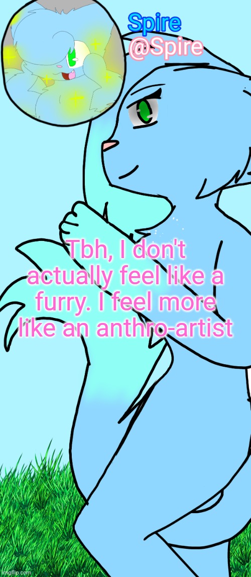 Spire anthro-OC announcement template | Tbh, I don't actually feel like a furry. I feel more like an anthro-artist | image tagged in spire fursona announcement template | made w/ Imgflip meme maker