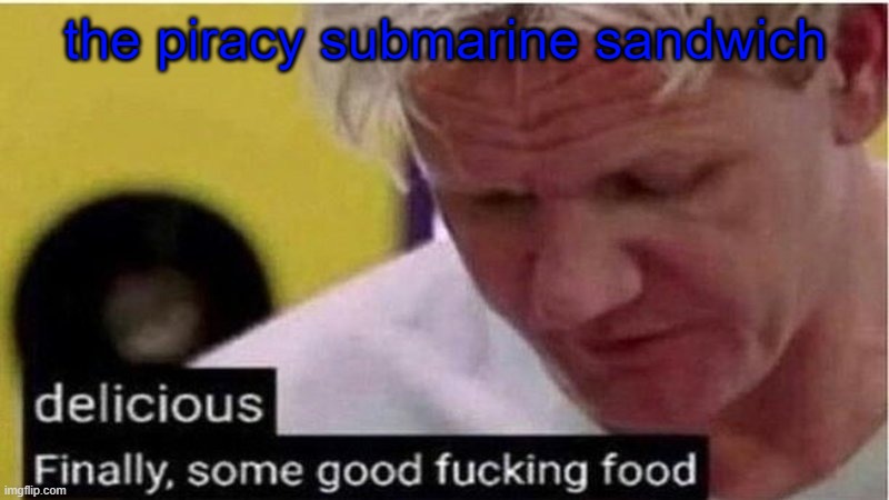 Gordon Ramsay some good food | the piracy submarine sandwich | image tagged in gordon ramsay some good food | made w/ Imgflip meme maker