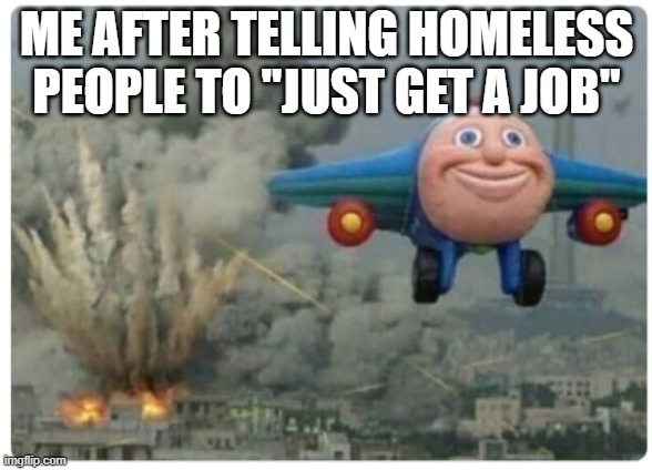 Why do I fix everything I touch? | ME AFTER TELLING HOMELESS PEOPLE TO "JUST GET A JOB" | image tagged in disaster plane | made w/ Imgflip meme maker