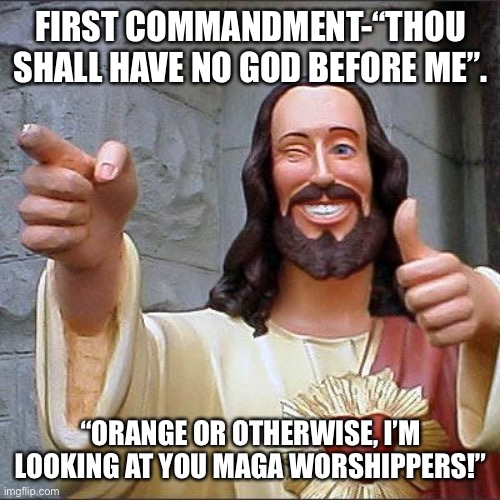 Buddy Christ Meme | FIRST COMMANDMENT-“THOU SHALL HAVE NO GOD BEFORE ME”. “ORANGE OR OTHERWISE, I’M LOOKING AT YOU MAGA WORSHIPPERS!” | image tagged in memes,buddy christ | made w/ Imgflip meme maker