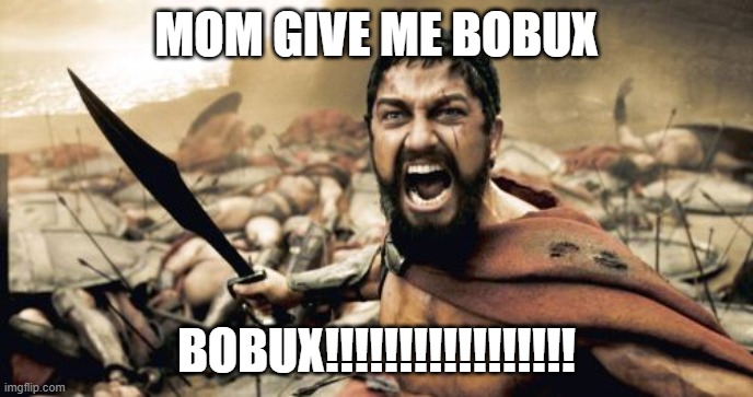 Sparta Leonidas | MOM GIVE ME BOBUX; BOBUX!!!!!!!!!!!!!!!!! | image tagged in memes,sparta leonidas | made w/ Imgflip meme maker