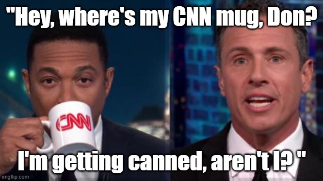 #ChrisCuomo, "Hey, where's my CNN mug, Don? I'm getting canned, aren't I?" #DonLemon #CNN #CNNSucks | "Hey, where's my CNN mug, Don? I'm getting canned, aren't I? " | image tagged in memes,funny memes,cnn,cnn sucks,don lemon,chris cuomo | made w/ Imgflip meme maker