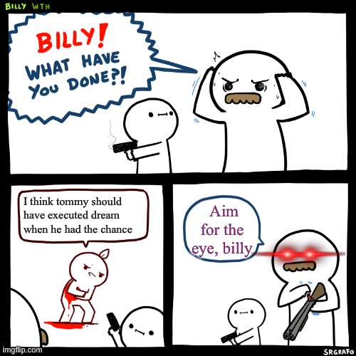 I support Dream through everything (except for when he manipulated the little oreo enderman) | I think tommy should have executed dream when he had the chance; Aim for the eye, billy | image tagged in billy what have you done | made w/ Imgflip meme maker