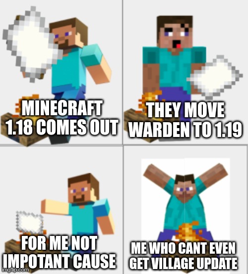 Steve burning paper | MINECRAFT 1.18 COMES OUT; THEY MOVE WARDEN TO 1.19; FOR ME NOT IMPOTANT CAUSE; ME WHO CANT EVEN GET VILLAGE UPDATE | image tagged in minecraft | made w/ Imgflip meme maker