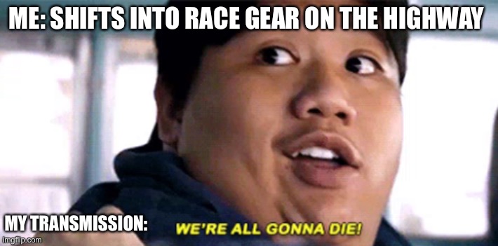 Race Gear | ME: SHIFTS INTO RACE GEAR ON THE HIGHWAY; MY TRANSMISSION: | image tagged in we are all gonna die,car memes,jdm,muscle car | made w/ Imgflip meme maker