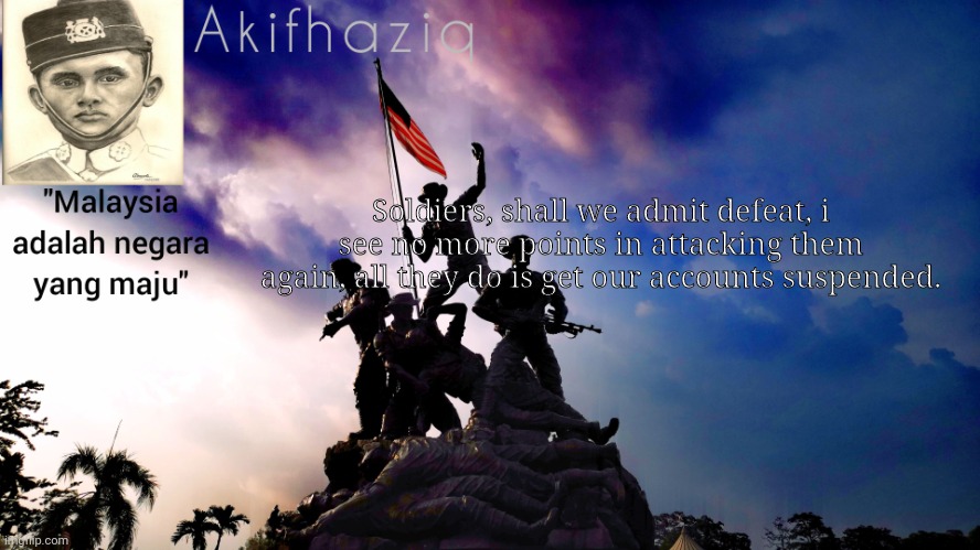 Akifhaziq malaysia template |  Soldiers, shall we admit defeat, i see no more points in attacking them again, all they do is get our accounts suspended. | image tagged in akifhaziq malaysia template | made w/ Imgflip meme maker