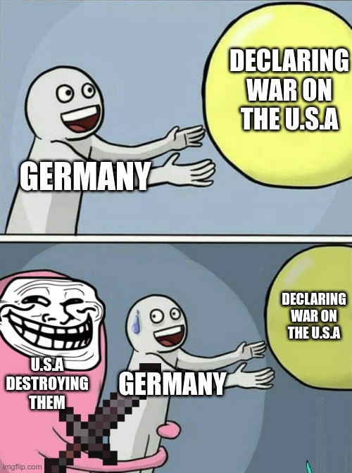 #why | DECLARING WAR ON THE U.S.A; GERMANY; DECLARING WAR ON THE U.S.A; U.S.A DESTROYING THEM; GERMANY | image tagged in memes,running away balloon | made w/ Imgflip meme maker