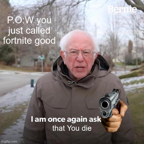 Bernie I Am Once Again Asking For Your Support | P.O:W you just called fortnite good; that You die | image tagged in memes,bernie i am once again asking for your support | made w/ Imgflip meme maker