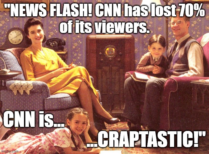 "NEWS FLASH! CNN has lost 70% of its viewers. CNN is CRAPTASTIC!" #CNN #CNNsucks #facts #NielsenRatings |  "NEWS FLASH! CNN has lost 70%
of its viewers. CNN is...
                        ...CRAPTASTIC!" | image tagged in memes,cnn,cnn sucks,funny,politics,political memes | made w/ Imgflip meme maker